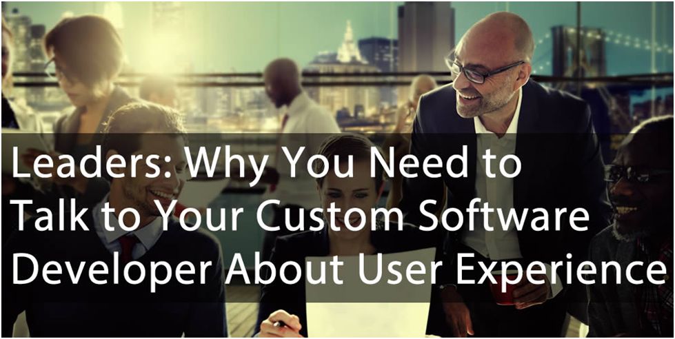 Leaders Why You Need to Talk to Your Custom Software Developer About User Experience
