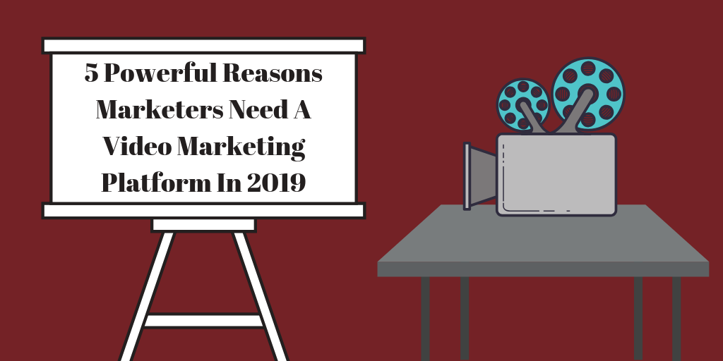 5 Powerful Reasons Marketers Need A Video Marketing Platform In 2019